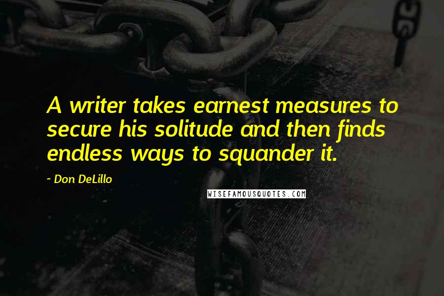 Don DeLillo Quotes: A writer takes earnest measures to secure his solitude and then finds endless ways to squander it.