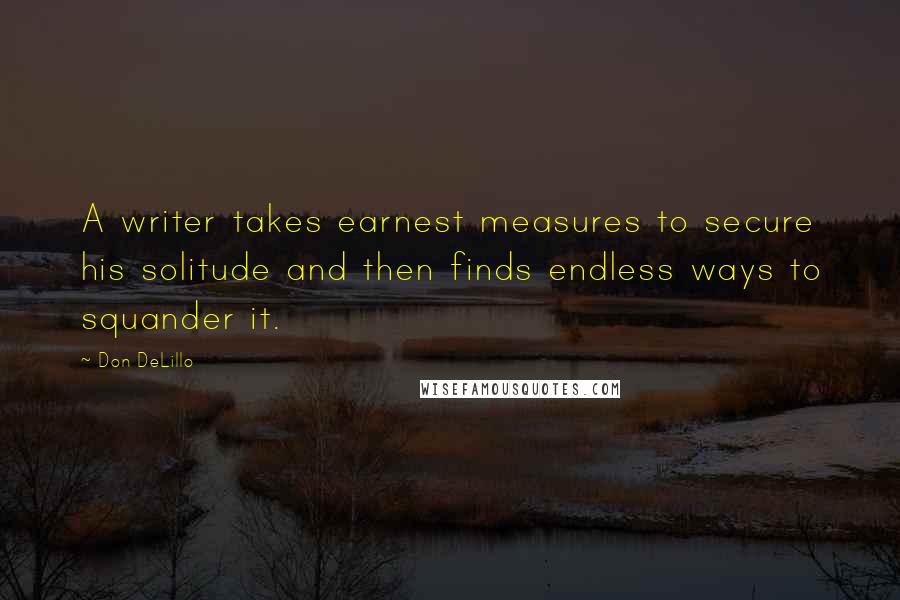 Don DeLillo Quotes: A writer takes earnest measures to secure his solitude and then finds endless ways to squander it.
