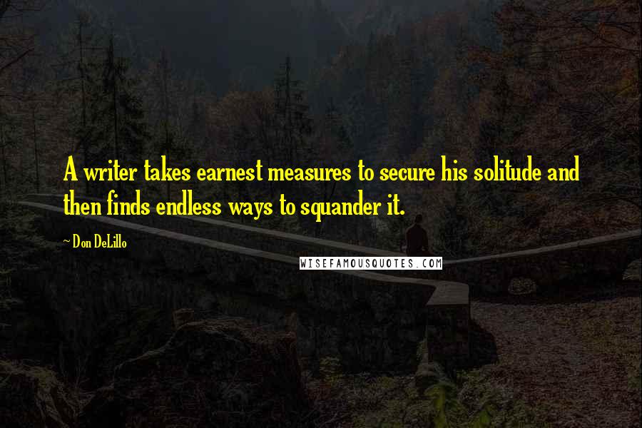 Don DeLillo Quotes: A writer takes earnest measures to secure his solitude and then finds endless ways to squander it.