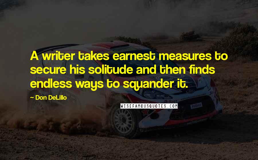 Don DeLillo Quotes: A writer takes earnest measures to secure his solitude and then finds endless ways to squander it.