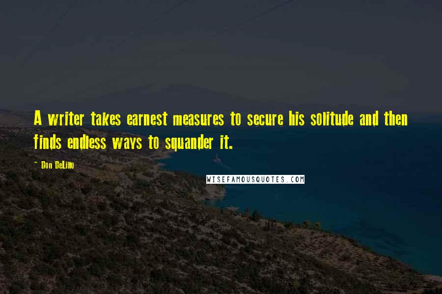 Don DeLillo Quotes: A writer takes earnest measures to secure his solitude and then finds endless ways to squander it.