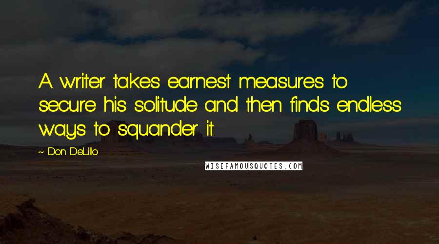 Don DeLillo Quotes: A writer takes earnest measures to secure his solitude and then finds endless ways to squander it.