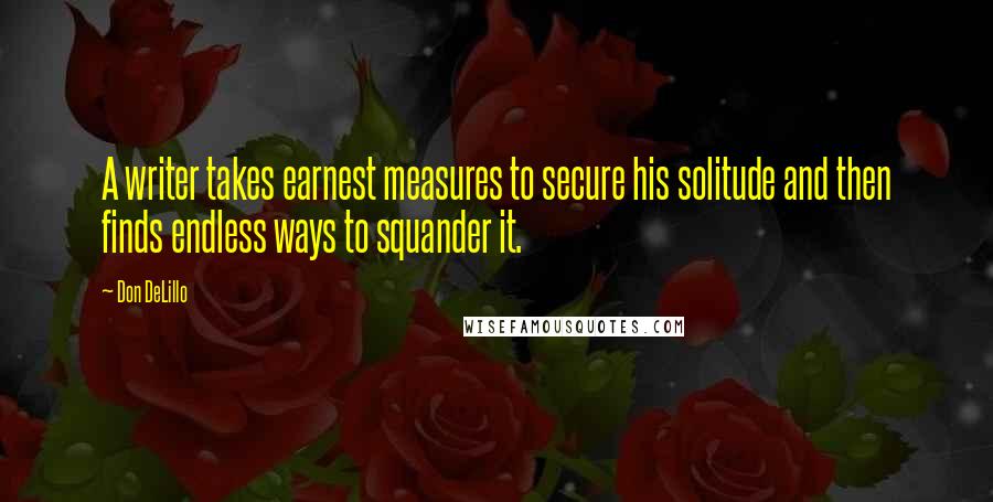 Don DeLillo Quotes: A writer takes earnest measures to secure his solitude and then finds endless ways to squander it.