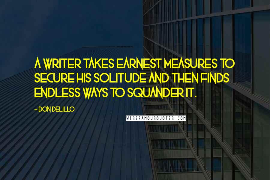 Don DeLillo Quotes: A writer takes earnest measures to secure his solitude and then finds endless ways to squander it.