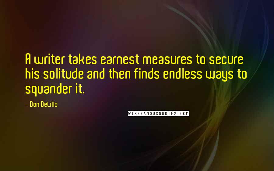 Don DeLillo Quotes: A writer takes earnest measures to secure his solitude and then finds endless ways to squander it.