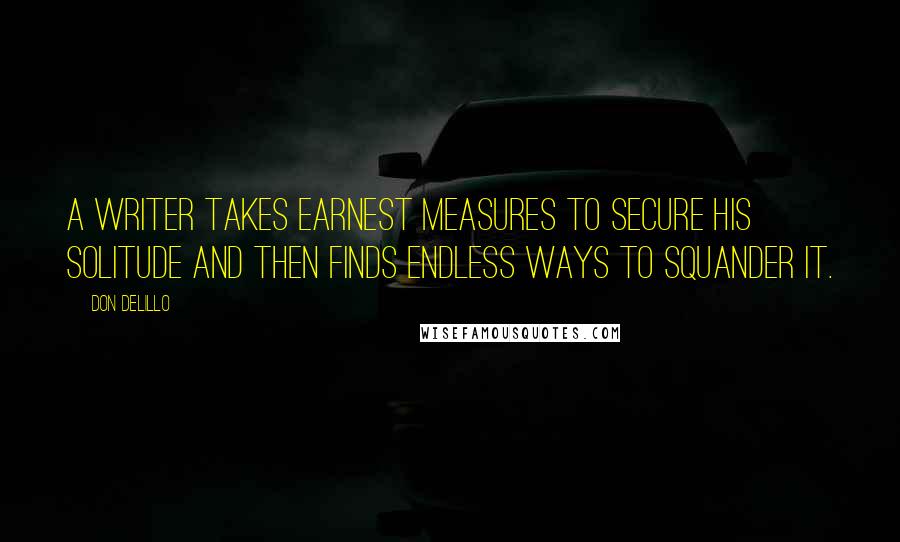 Don DeLillo Quotes: A writer takes earnest measures to secure his solitude and then finds endless ways to squander it.