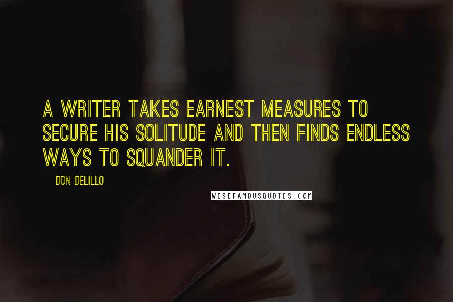 Don DeLillo Quotes: A writer takes earnest measures to secure his solitude and then finds endless ways to squander it.