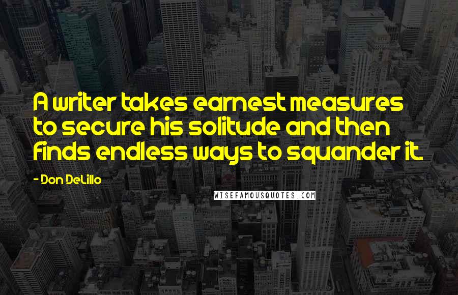 Don DeLillo Quotes: A writer takes earnest measures to secure his solitude and then finds endless ways to squander it.