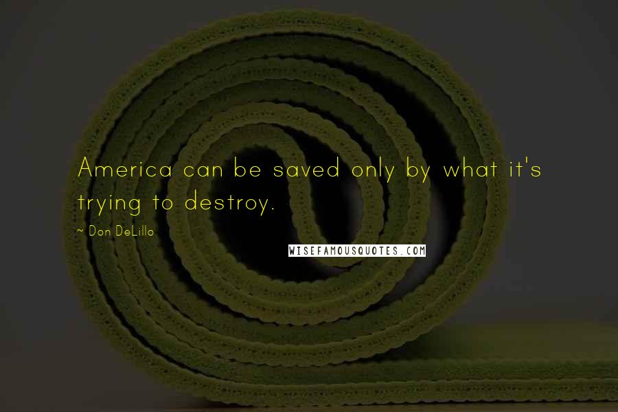 Don DeLillo Quotes: America can be saved only by what it's trying to destroy.