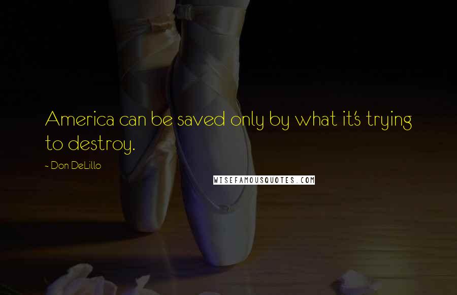 Don DeLillo Quotes: America can be saved only by what it's trying to destroy.