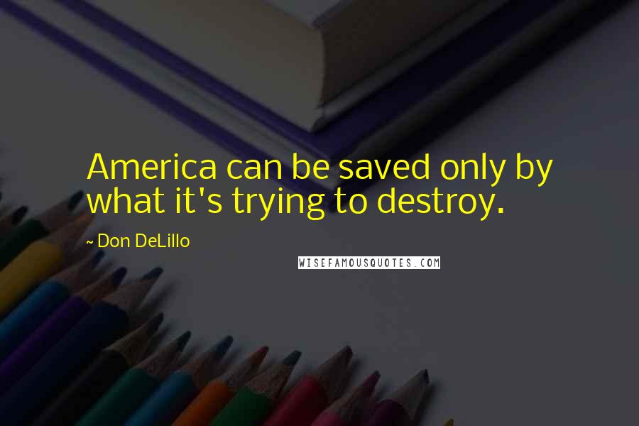 Don DeLillo Quotes: America can be saved only by what it's trying to destroy.