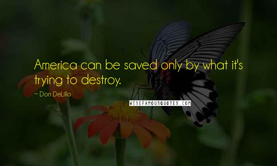 Don DeLillo Quotes: America can be saved only by what it's trying to destroy.