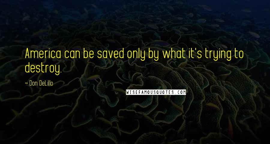 Don DeLillo Quotes: America can be saved only by what it's trying to destroy.