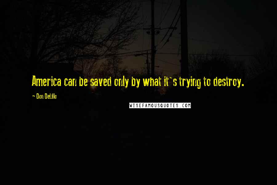 Don DeLillo Quotes: America can be saved only by what it's trying to destroy.