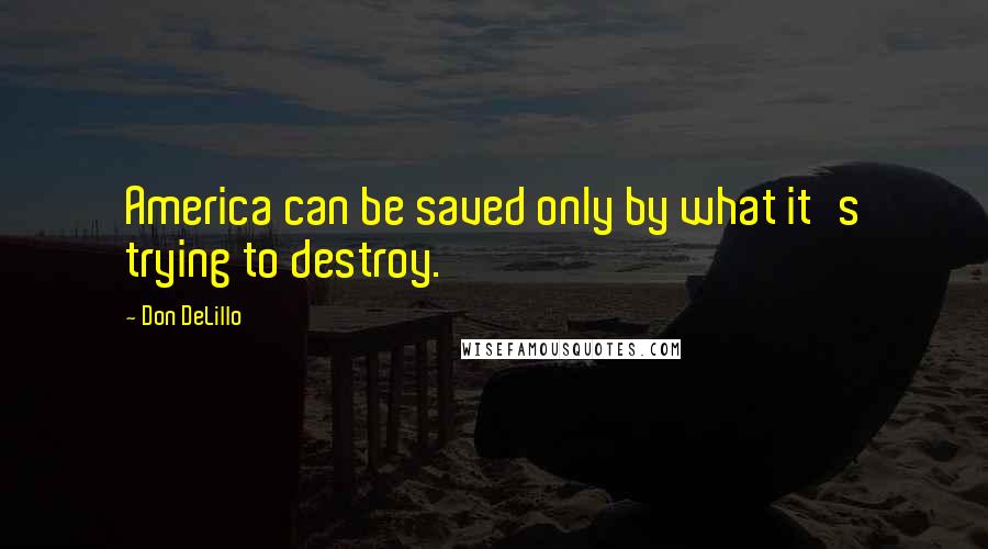 Don DeLillo Quotes: America can be saved only by what it's trying to destroy.