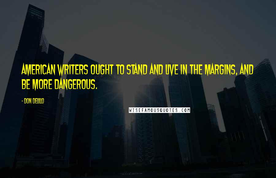 Don DeLillo Quotes: American writers ought to stand and live in the margins, and be more dangerous.
