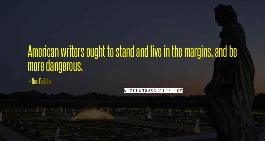 Don DeLillo Quotes: American writers ought to stand and live in the margins, and be more dangerous.