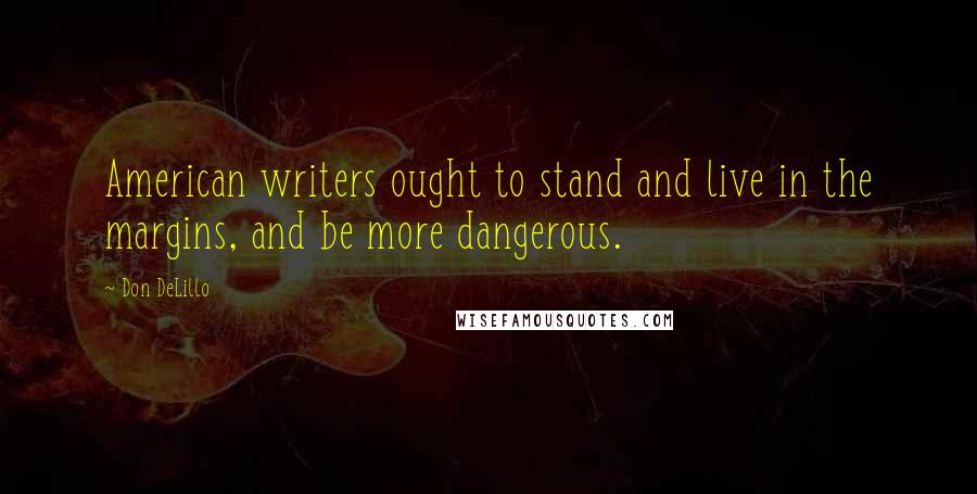 Don DeLillo Quotes: American writers ought to stand and live in the margins, and be more dangerous.