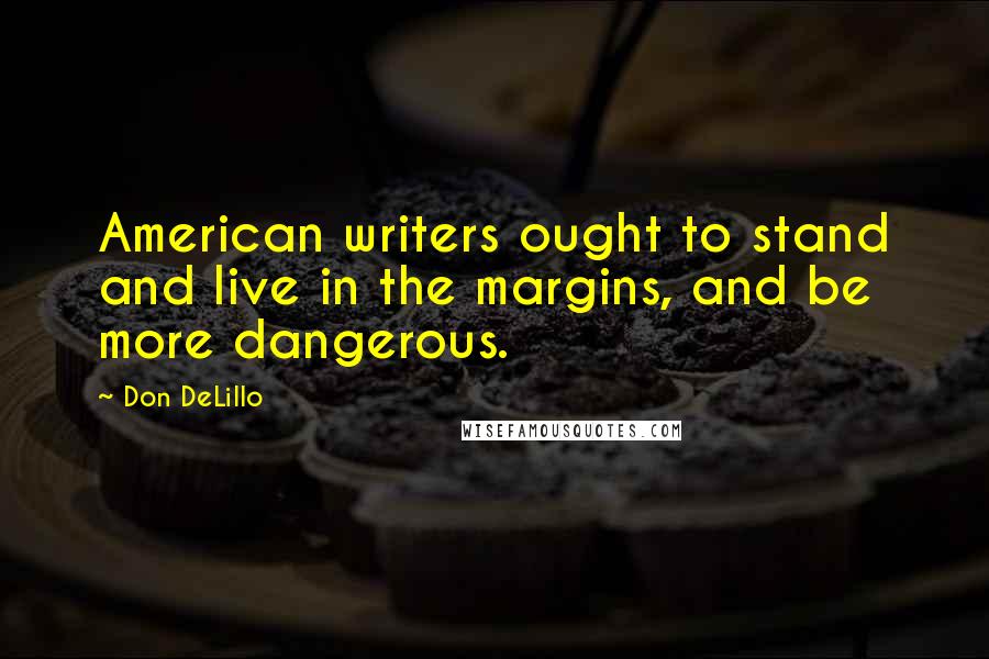 Don DeLillo Quotes: American writers ought to stand and live in the margins, and be more dangerous.