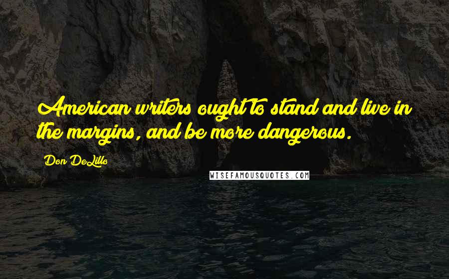 Don DeLillo Quotes: American writers ought to stand and live in the margins, and be more dangerous.