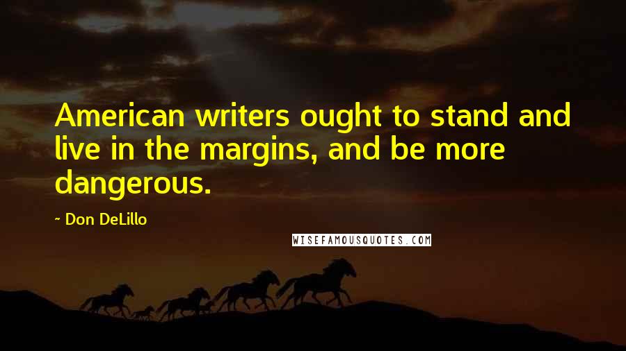 Don DeLillo Quotes: American writers ought to stand and live in the margins, and be more dangerous.