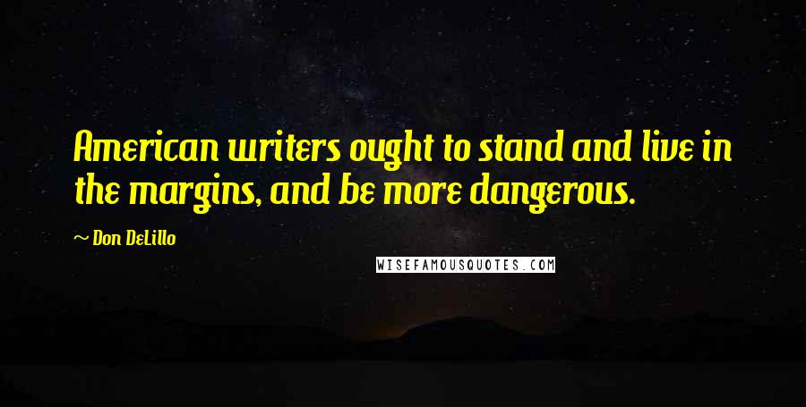 Don DeLillo Quotes: American writers ought to stand and live in the margins, and be more dangerous.