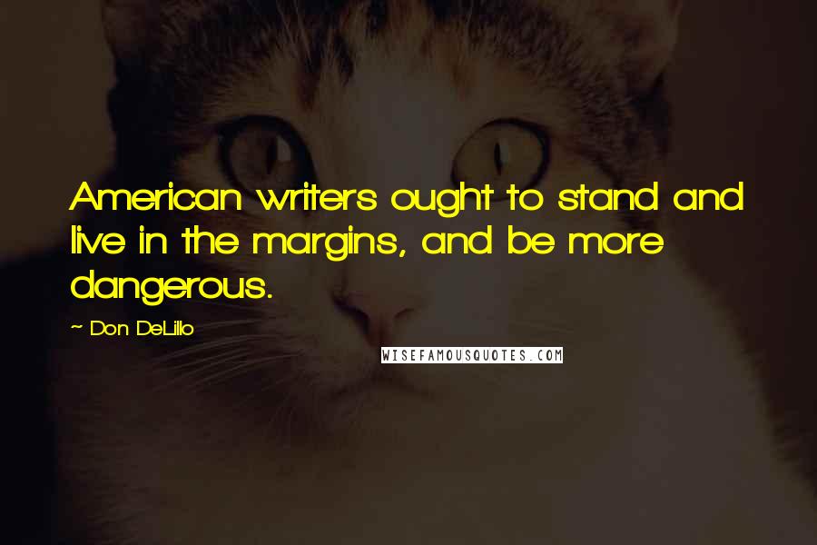 Don DeLillo Quotes: American writers ought to stand and live in the margins, and be more dangerous.