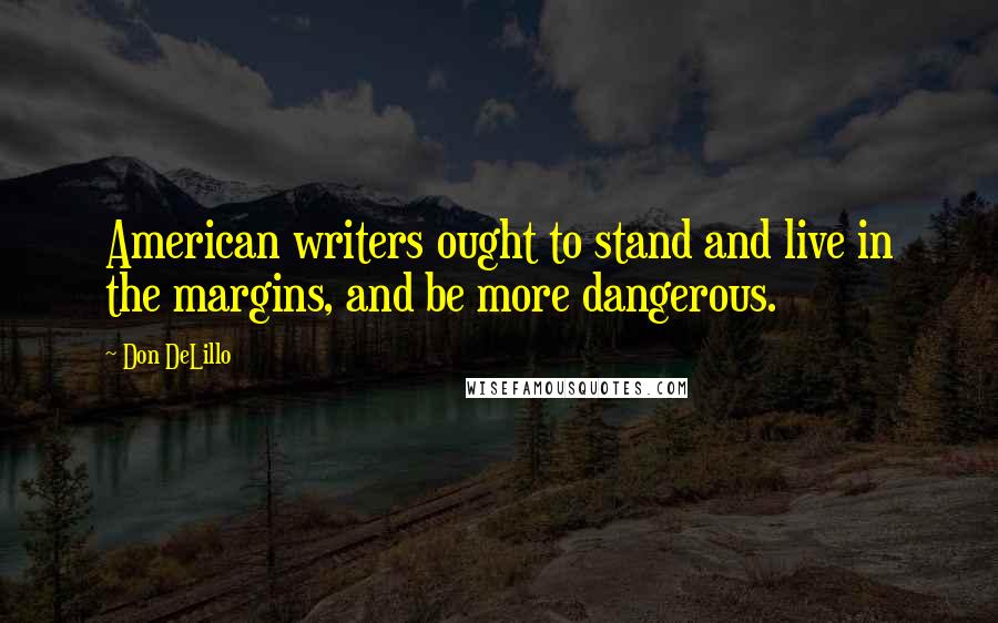 Don DeLillo Quotes: American writers ought to stand and live in the margins, and be more dangerous.