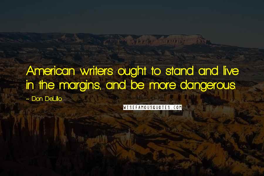 Don DeLillo Quotes: American writers ought to stand and live in the margins, and be more dangerous.