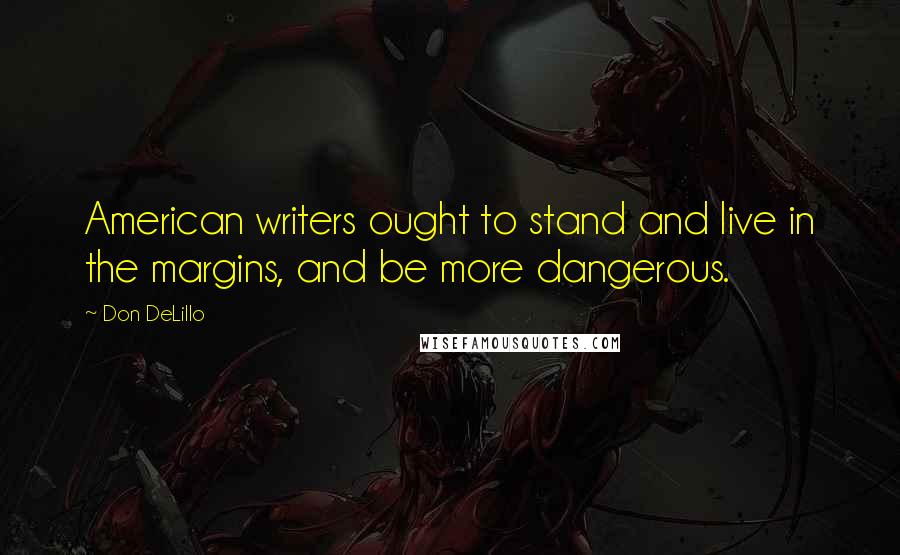 Don DeLillo Quotes: American writers ought to stand and live in the margins, and be more dangerous.