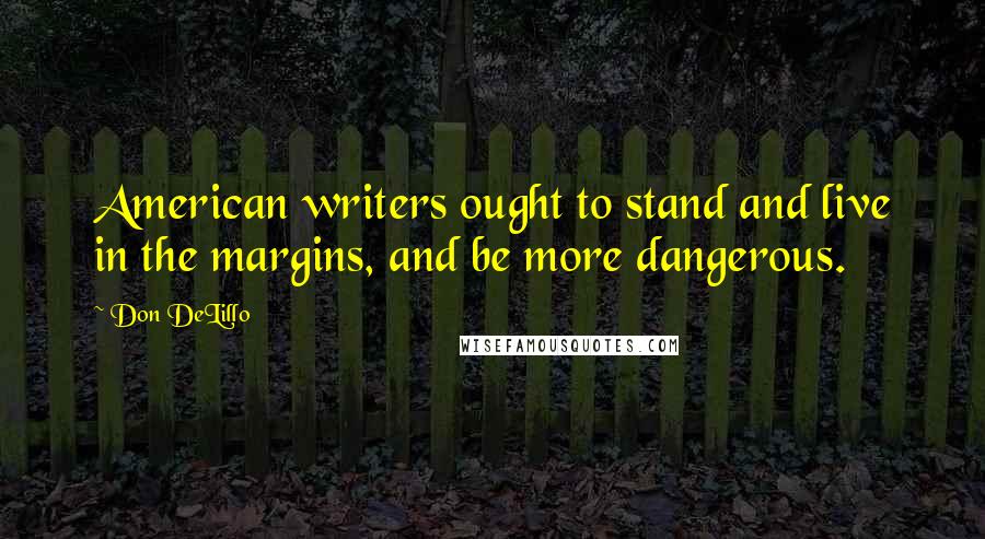 Don DeLillo Quotes: American writers ought to stand and live in the margins, and be more dangerous.