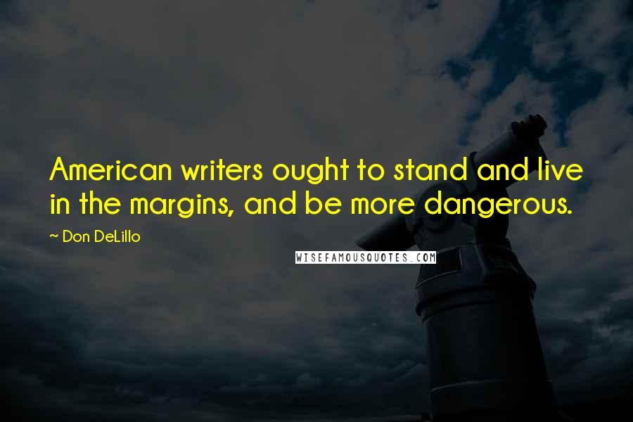 Don DeLillo Quotes: American writers ought to stand and live in the margins, and be more dangerous.