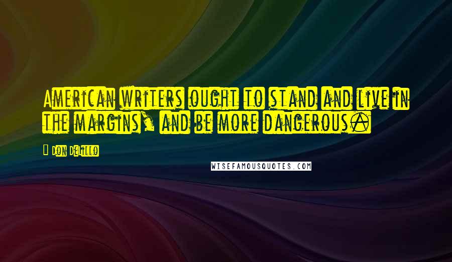 Don DeLillo Quotes: American writers ought to stand and live in the margins, and be more dangerous.