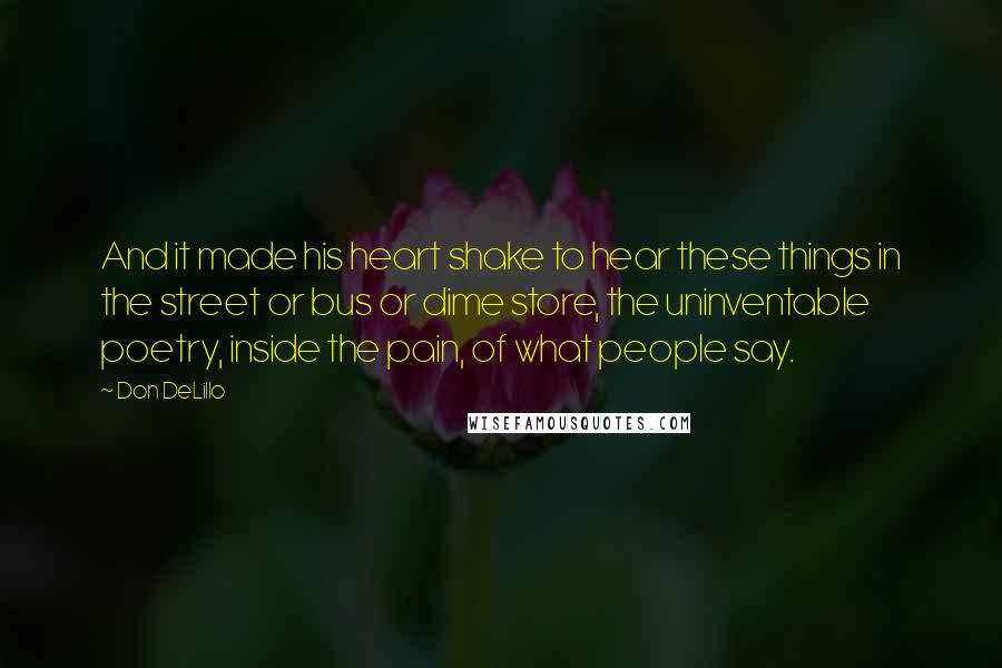 Don DeLillo Quotes: And it made his heart shake to hear these things in the street or bus or dime store, the uninventable poetry, inside the pain, of what people say.