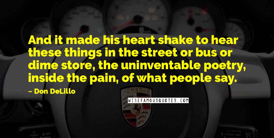 Don DeLillo Quotes: And it made his heart shake to hear these things in the street or bus or dime store, the uninventable poetry, inside the pain, of what people say.