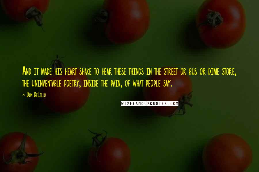 Don DeLillo Quotes: And it made his heart shake to hear these things in the street or bus or dime store, the uninventable poetry, inside the pain, of what people say.