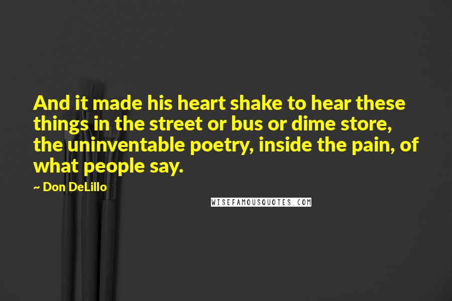 Don DeLillo Quotes: And it made his heart shake to hear these things in the street or bus or dime store, the uninventable poetry, inside the pain, of what people say.