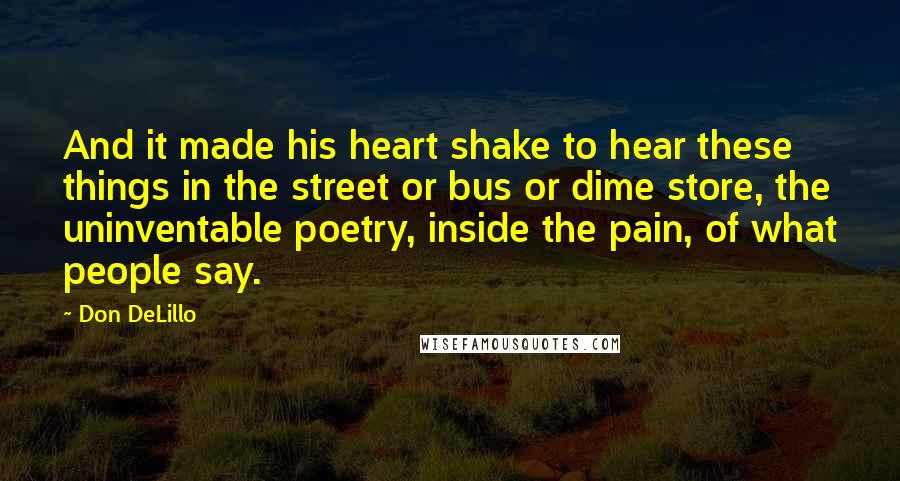Don DeLillo Quotes: And it made his heart shake to hear these things in the street or bus or dime store, the uninventable poetry, inside the pain, of what people say.