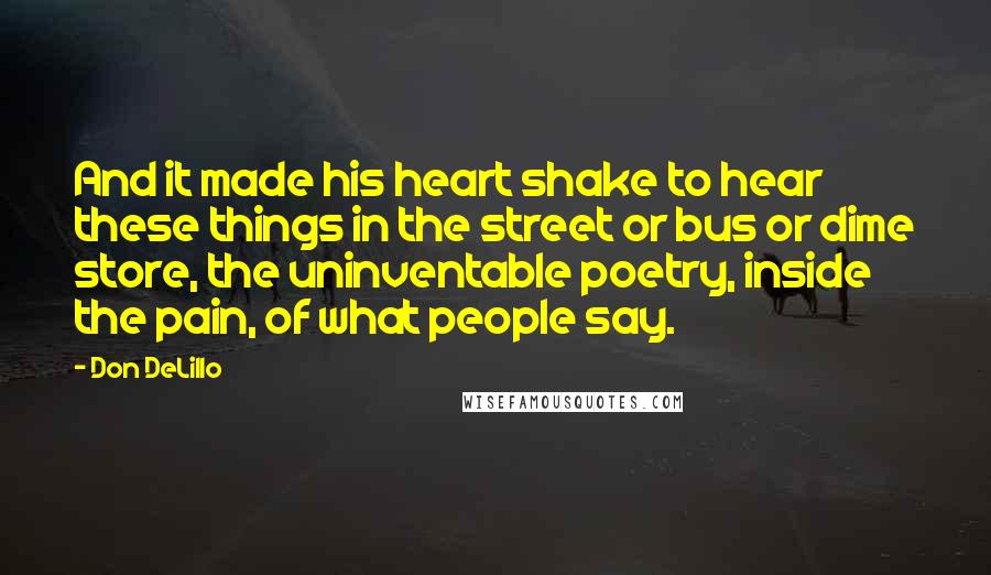 Don DeLillo Quotes: And it made his heart shake to hear these things in the street or bus or dime store, the uninventable poetry, inside the pain, of what people say.