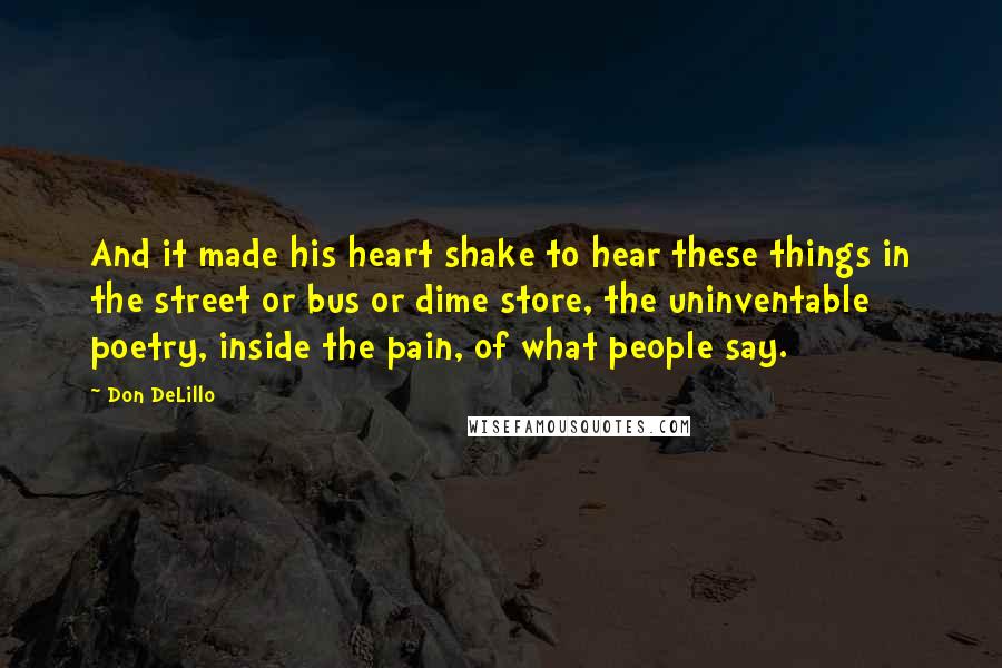 Don DeLillo Quotes: And it made his heart shake to hear these things in the street or bus or dime store, the uninventable poetry, inside the pain, of what people say.