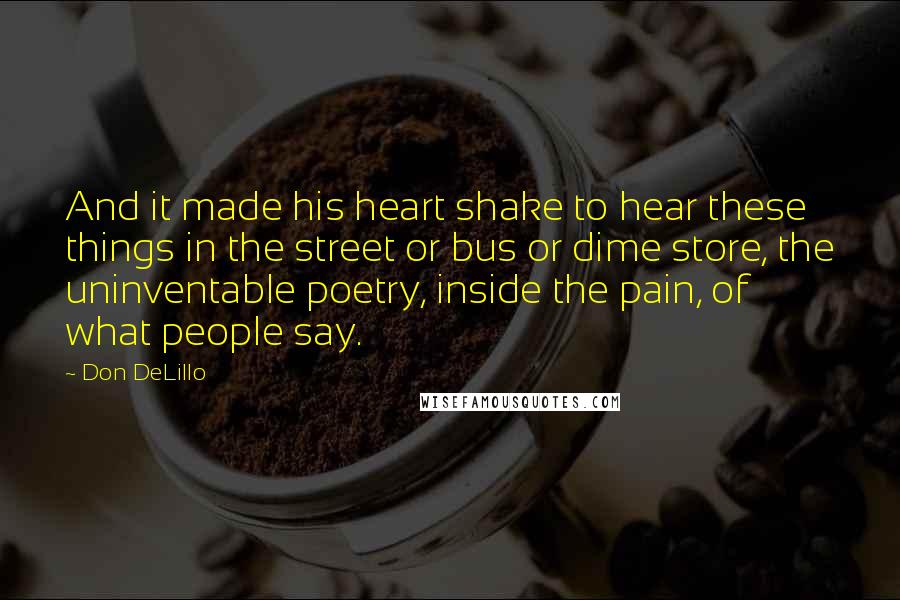 Don DeLillo Quotes: And it made his heart shake to hear these things in the street or bus or dime store, the uninventable poetry, inside the pain, of what people say.