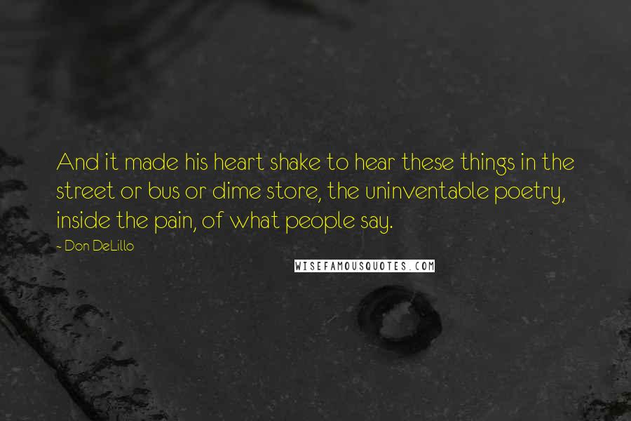 Don DeLillo Quotes: And it made his heart shake to hear these things in the street or bus or dime store, the uninventable poetry, inside the pain, of what people say.