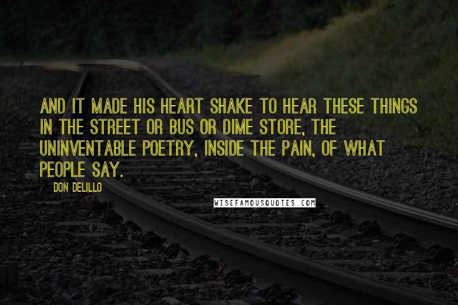 Don DeLillo Quotes: And it made his heart shake to hear these things in the street or bus or dime store, the uninventable poetry, inside the pain, of what people say.