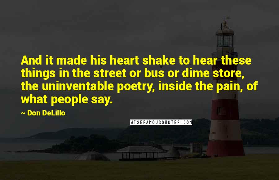 Don DeLillo Quotes: And it made his heart shake to hear these things in the street or bus or dime store, the uninventable poetry, inside the pain, of what people say.