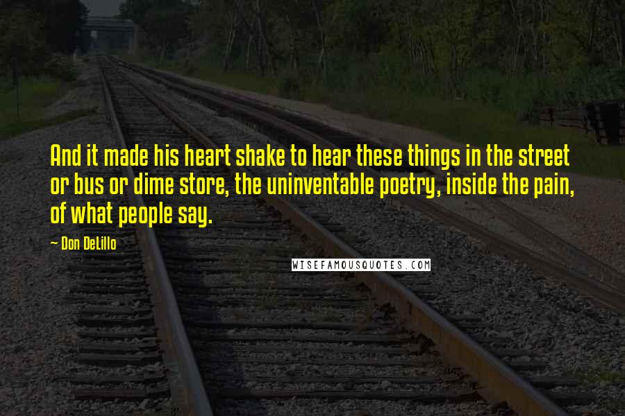 Don DeLillo Quotes: And it made his heart shake to hear these things in the street or bus or dime store, the uninventable poetry, inside the pain, of what people say.