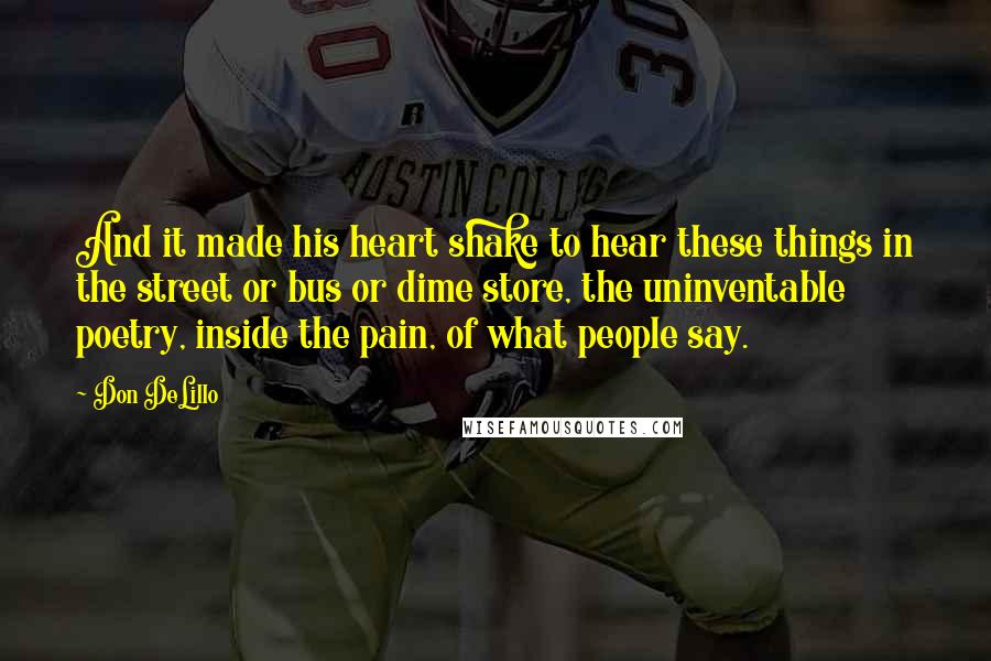Don DeLillo Quotes: And it made his heart shake to hear these things in the street or bus or dime store, the uninventable poetry, inside the pain, of what people say.