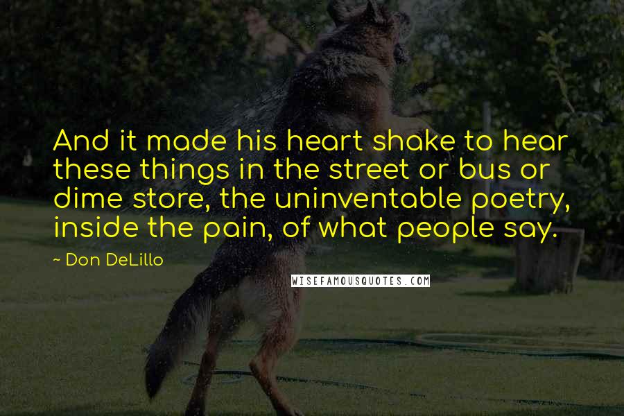 Don DeLillo Quotes: And it made his heart shake to hear these things in the street or bus or dime store, the uninventable poetry, inside the pain, of what people say.