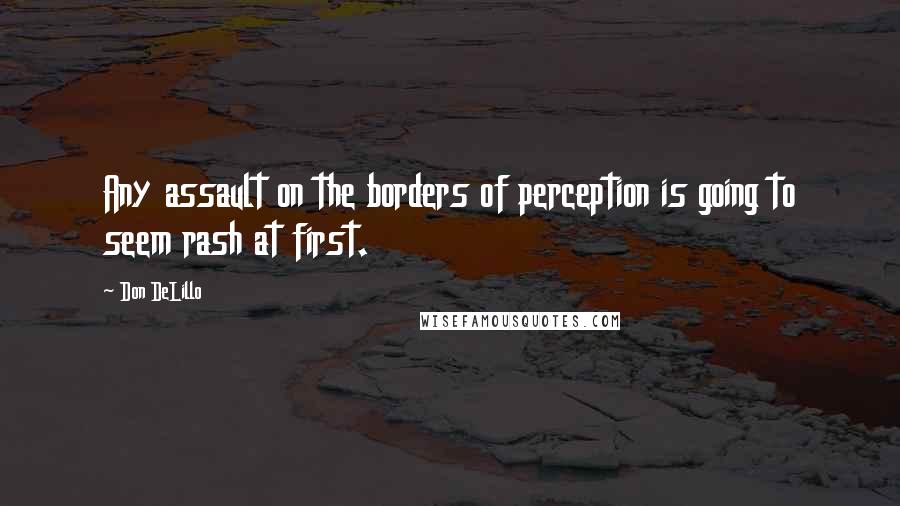 Don DeLillo Quotes: Any assault on the borders of perception is going to seem rash at first.