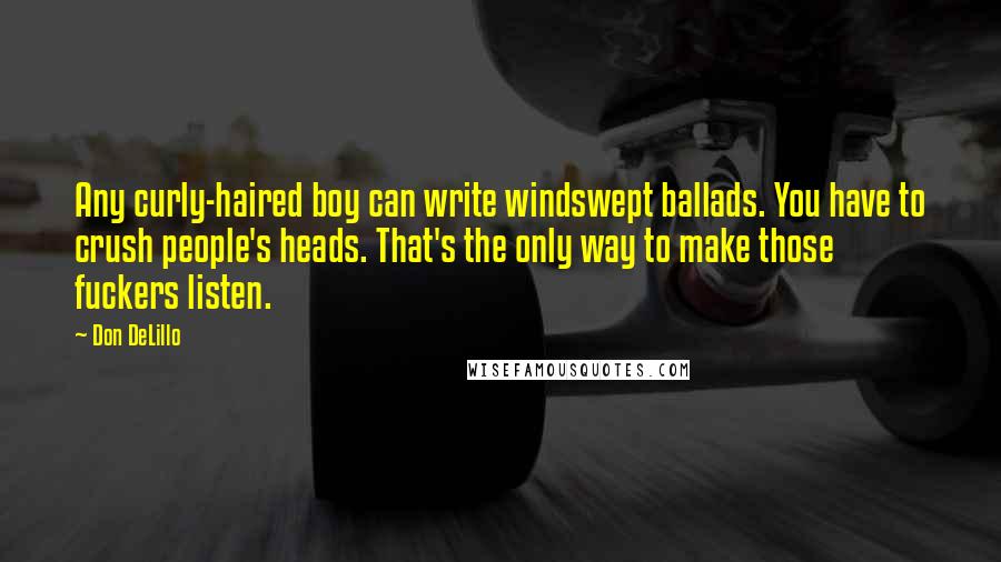 Don DeLillo Quotes: Any curly-haired boy can write windswept ballads. You have to crush people's heads. That's the only way to make those fuckers listen.