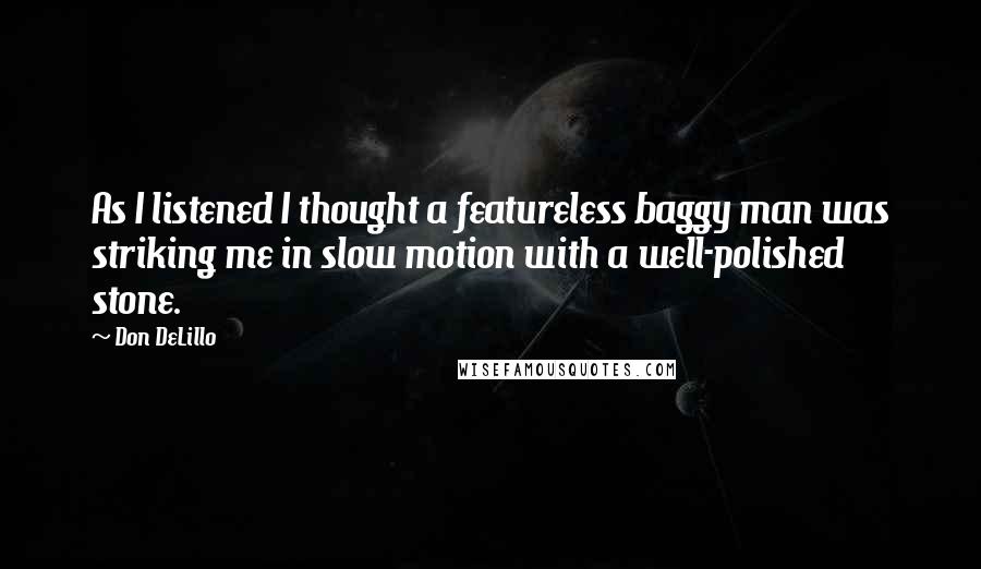 Don DeLillo Quotes: As I listened I thought a featureless baggy man was striking me in slow motion with a well-polished stone.